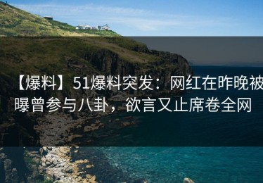 【爆料】51爆料突发：网红在昨晚被曝曾参与八卦，欲言又止席卷全网