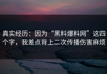 真实经历：因为“黑料爆料网”这四个字，我差点背上二次传播伤害麻烦