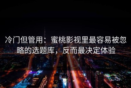 冷门但管用：蜜桃影视里最容易被忽略的选题库，反而最决定体验