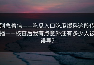 别急着信——吃瓜入口吃瓜爆料这段传播——核查后我有点意外还有多少人被误导？