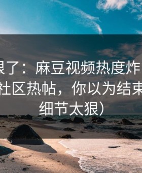 这波太狠了：麻豆视频热度炸了——最关键的社区热帖，你以为结束了？（细节太狠）