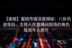 【速报】蜜桃传媒深度揭秘：八卦风波背后，主持人在直播间现场的角色极其令人意外