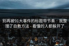 别再被91大事件的标题带节奏 · 我整理了自救方法 - 看懂的人都躲开了