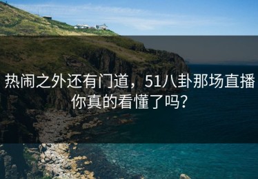 热闹之外还有门道，51八卦那场直播你真的看懂了吗？