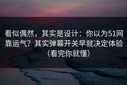 看似偶然，其实是设计：你以为51网靠运气？其实弹幕开关早就决定体验（看完你就懂）