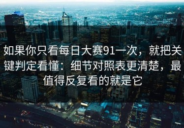 如果你只看每日大赛91一次，就把关键判定看懂：细节对照表更清楚，最值得反复看的就是它