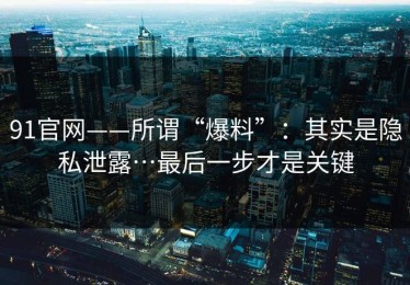 91官网——所谓“爆料”：其实是隐私泄露…最后一步才是关键