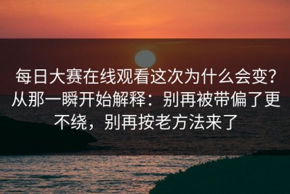 每日大赛在线观看这次为什么会变？从那一瞬开始解释：别再被带偏了更不绕，别再按老方法来了