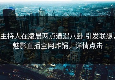 主持人在凌晨两点遭遇八卦 引发联想，魅影直播全网炸锅，详情点击