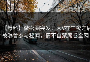 【爆料】微密圈突发：大V在午夜之后被曝曾参与秘闻，情不自禁席卷全网