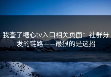 我查了糖心tv入口相关页面：社群分发的链路——最狠的是这招