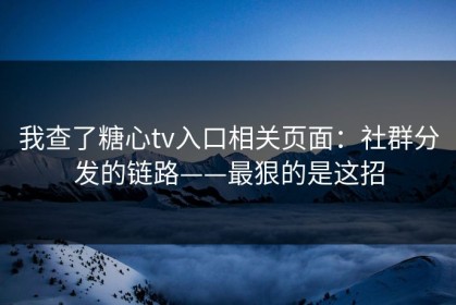 我查了糖心tv入口相关页面：社群分发的链路——最狠的是这招