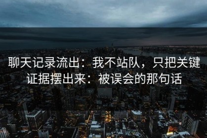 聊天记录流出：我不站队，只把关键证据摆出来：被误会的那句话
