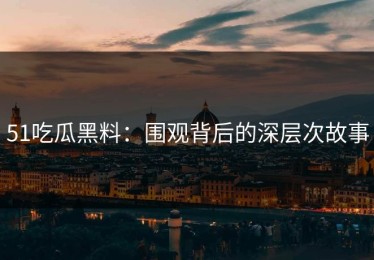 51吃瓜黑料：围观背后的深层次故事
