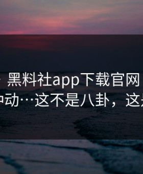 我服了 · 黑料社app下载官网 - 这次真的别冲动…这不是八卦，这是生意