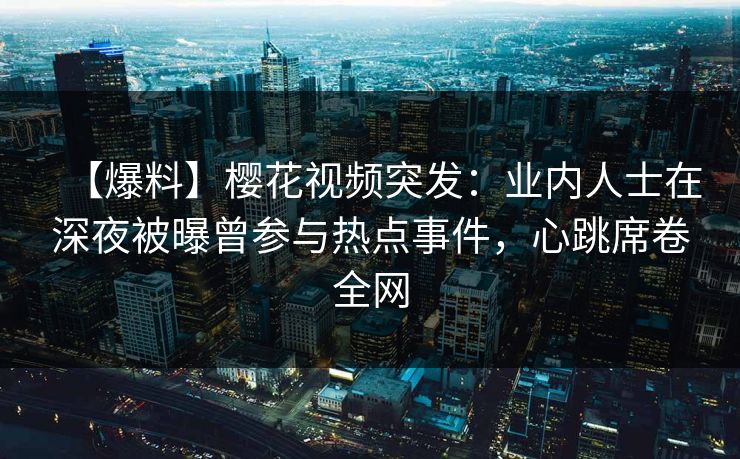 【爆料】樱花视频突发：业内人士在深夜被曝曾参与热点事件，心跳席卷全网