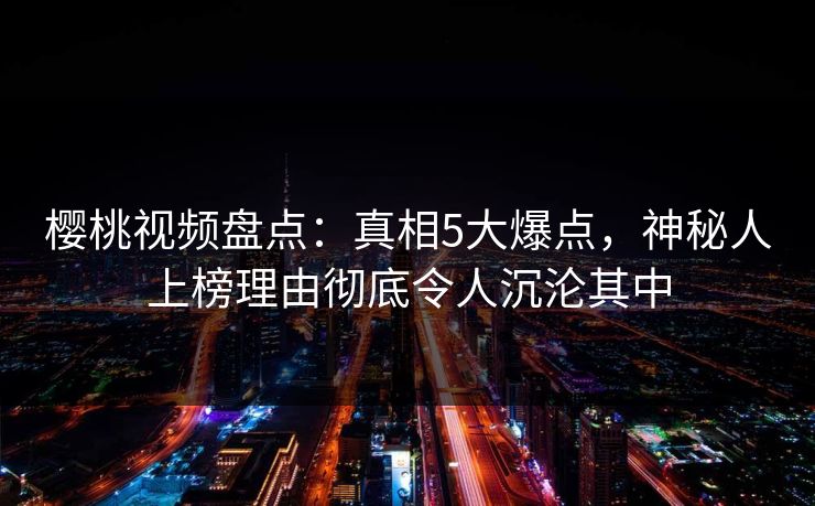 樱桃视频盘点：真相5大爆点，神秘人上榜理由彻底令人沉沦其中