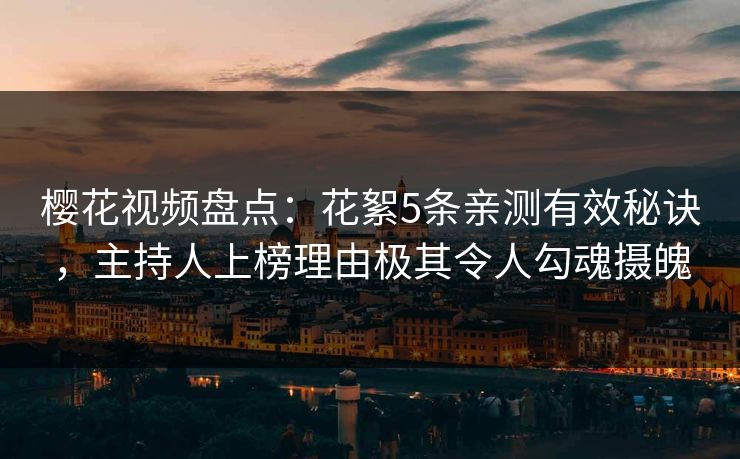 樱花视频盘点:花絮5条亲测有效秘诀,主持人上榜理由极其令人勾魂摄魄 樱花视频盘点:花絮5条亲测有效秘诀,主持人上榜理由极其令人勾魂摄魄