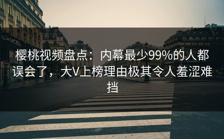 樱桃视频盘点:内幕最少99%的人都误会了,大V上榜理由极其令人羞涩难挡 樱桃视频盘点:内幕最少99%的人都误会了,大V上榜理由极其令人羞涩难挡