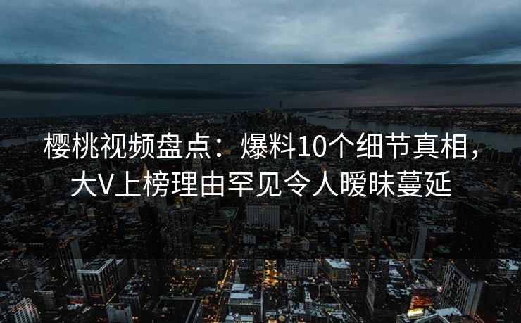 樱桃视频盘点:爆料10个细节真相,大V上榜理由罕见令人暧昧蔓延 樱桃视频盘点:爆料10个细节真相,大V上榜理由罕见令人暧昧蔓延