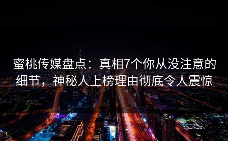 蜜桃传媒盘点:真相7个你从没注意的细节,神秘人上榜理由彻底令人震惊 蜜桃传媒盘点:真相7个你从没注意的细节,神秘人上榜理由彻底令人震惊