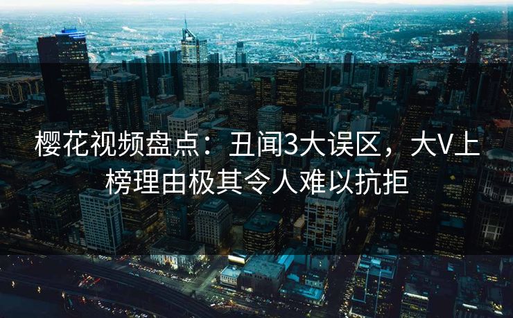 樱花视频盘点：丑闻3大误区，大V上榜理由极其令人难以抗拒
