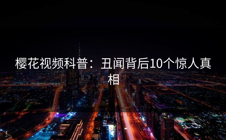 樱花视频科普：丑闻背后10个惊人真相