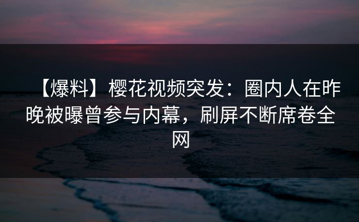 【爆料】樱花视频突发：圈内人在昨晚被曝曾参与内幕，刷屏不断席卷全网