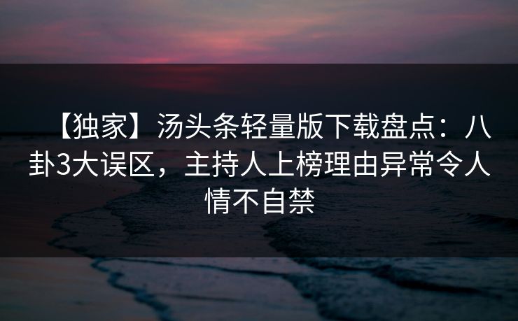 【独家】汤头条轻量版下载盘点：八卦3大误区，主持人上榜理由异常令人情不自禁