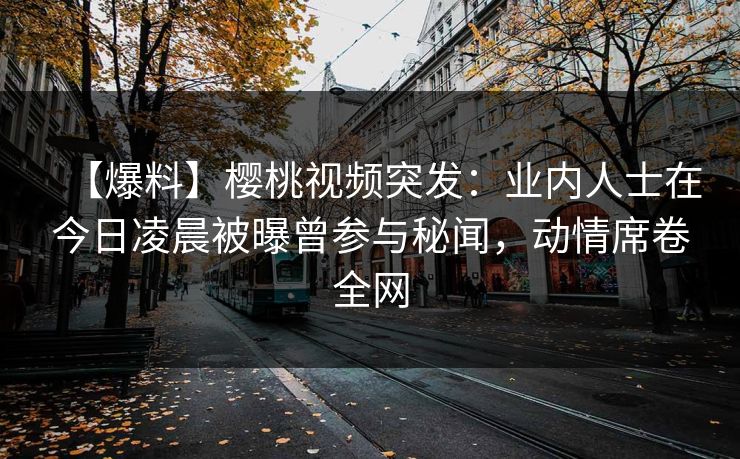 【爆料】樱桃视频突发：业内人士在今日凌晨被曝曾参与秘闻，动情席卷全网