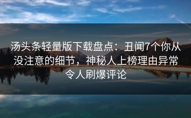 汤头条轻量版下载盘点：丑闻7个你从没注意的细节，神秘人上榜理由异常令人刷爆评论