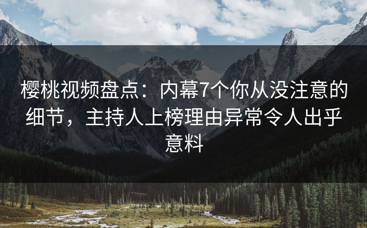 樱桃视频盘点：内幕7个你从没注意的细节，主持人上榜理由异常令人出乎意料