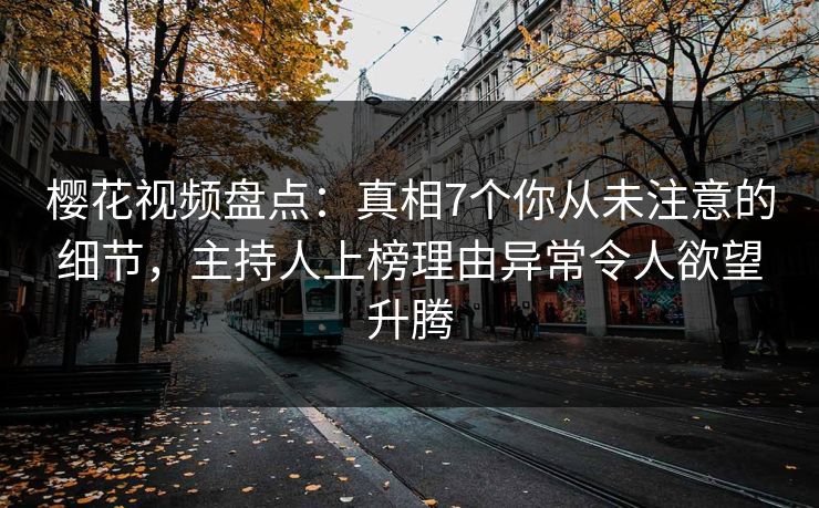 樱花视频盘点:真相7个你从未注意的细节,主持人上榜理由异常令人欲望升腾 樱花视频盘点:真相7个你从未注意的细节,主持人上榜理由异常令人欲望升腾