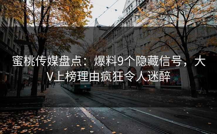 蜜桃传媒盘点:爆料9个隐藏信号,大V上榜理由疯狂令人迷醉 蜜桃传媒盘点:爆料9个隐藏信号,大V上榜理由疯狂令人迷醉