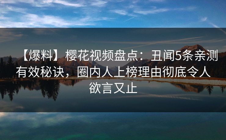 【爆料】樱花视频盘点：丑闻5条亲测有效秘诀，圈内人上榜理由彻底令人欲言又止