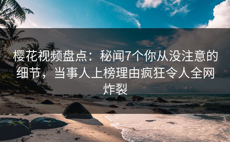 樱花视频盘点:秘闻7个你从没注意的细节,当事人上榜理由疯狂令人全网炸裂 樱花视频盘点:秘闻7个你从没注意的细节,当事人上榜理由疯狂令人全网炸裂