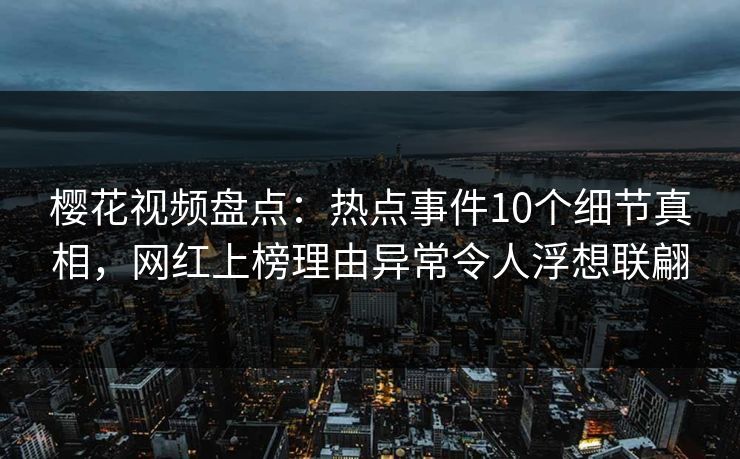 樱花视频盘点:热点事件10个细节真相,网红上榜理由异常令人浮想联翩 樱花视频盘点:热点事件10个细节真相,网红上榜理由异常令人浮想联翩