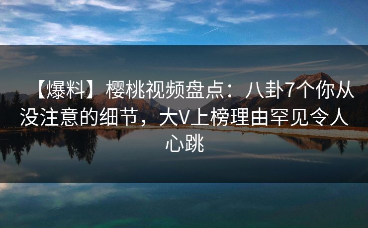 【爆料】樱桃视频盘点:八卦7个你从没注意的细节,大V上榜理由罕见令人心跳 【爆料】樱桃视频盘点:八卦7个你从没注意的细节,大V上榜理由罕见令人心跳