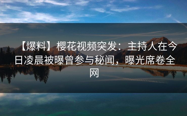 【爆料】樱花视频突发:主持人在今日凌晨被曝曾参与秘闻,曝光席卷全网 【爆料】樱花视频突发:主持人在今日凌晨被曝曾参与秘闻,曝光席卷全网
