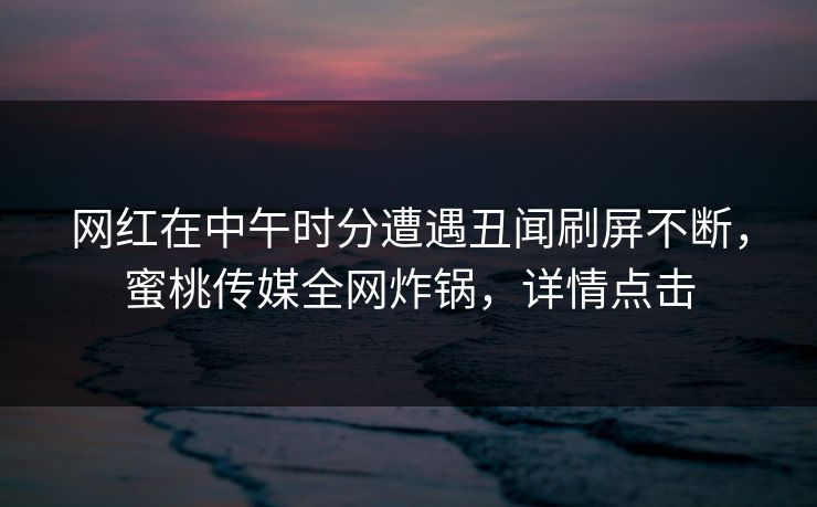 网红在中午时分遭遇丑闻刷屏不断,蜜桃传媒全网炸锅,详情点击 网红在中午时分遭遇丑闻刷屏不断,蜜桃传媒全网炸锅,详情点击