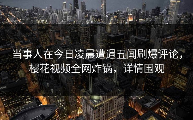 当事人在今日凌晨遭遇丑闻刷爆评论,樱花视频全网炸锅,详情围观 当事人在今日凌晨遭遇丑闻刷爆评论,樱花视频全网炸锅,详情围观
