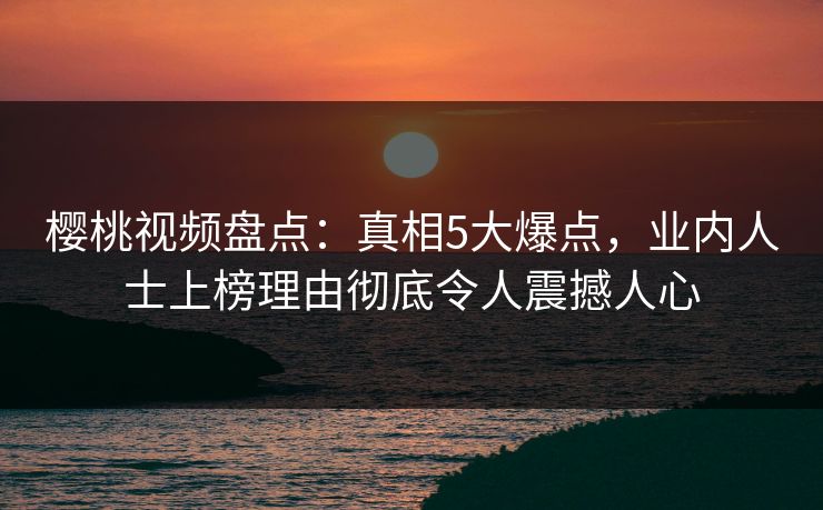 樱桃视频盘点:真相5大爆点,业内人士上榜理由彻底令人震撼人心 樱桃视频盘点:真相5大爆点,业内人士上榜理由彻底令人震撼人心