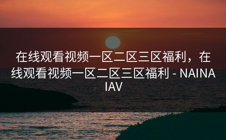 在线观看视频一区二区三区福利，在线观看视频一区二区三区福利 - NAINAIAV