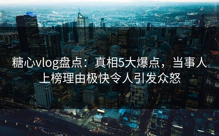 糖心vlog盘点：真相5大爆点，当事人上榜理由极快令人引发众怒