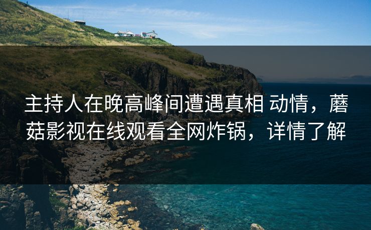主持人在晚高峰间遭遇真相 动情，蘑菇影视在线观看全网炸锅，详情了解