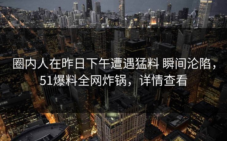 圈内人在昨日下午遭遇猛料 瞬间沦陷，51爆料全网炸锅，详情查看