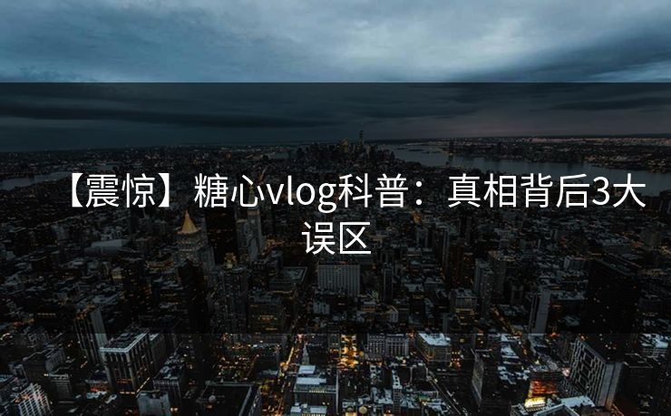 【震惊】糖心vlog科普：真相背后3大误区