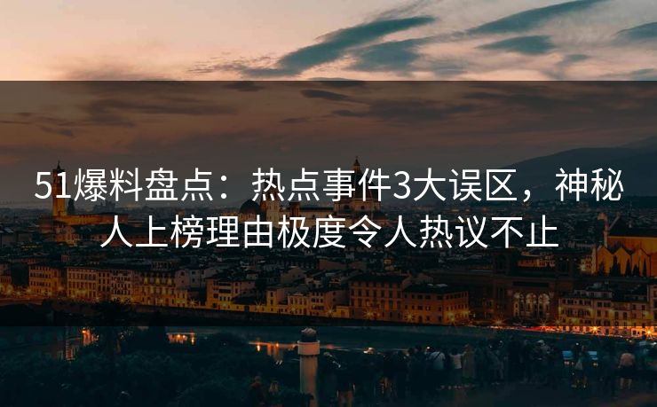 51爆料盘点:热点事件3大误区,神秘人上榜理由极度令人热议不止 51爆料盘点:热点事件3大误区,神秘人上榜理由极度令人热议不止
