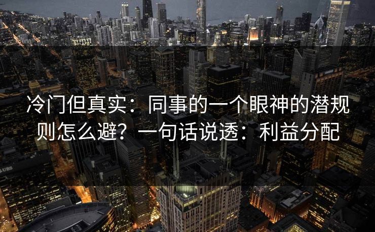 冷门但真实：同事的一个眼神的潜规则怎么避？一句话说透：利益分配