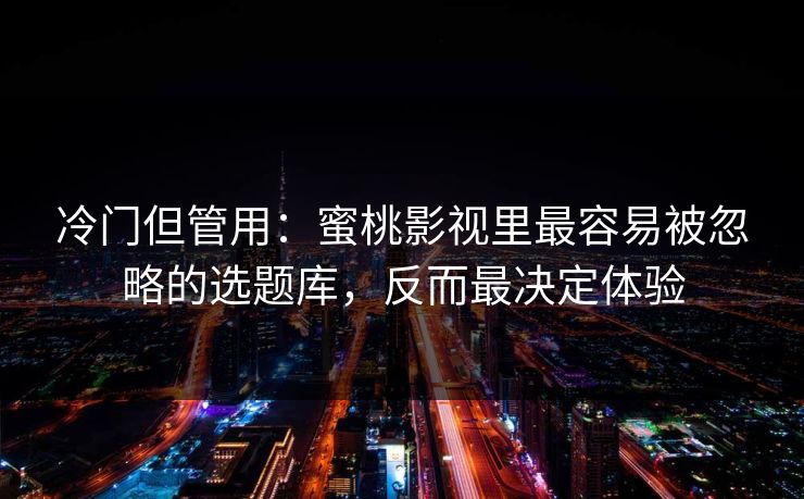 冷门但管用：蜜桃影视里最容易被忽略的选题库，反而最决定体验